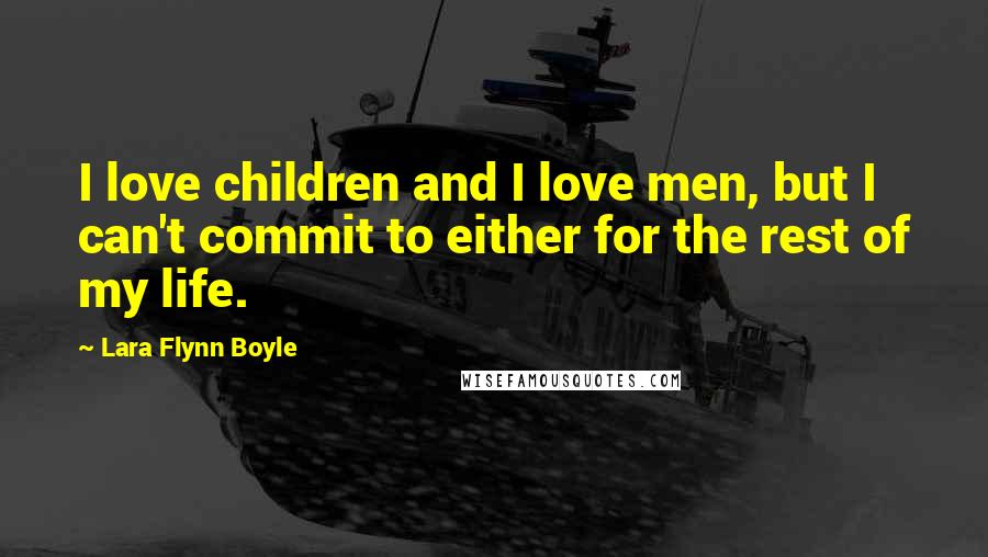 Lara Flynn Boyle Quotes: I love children and I love men, but I can't commit to either for the rest of my life.