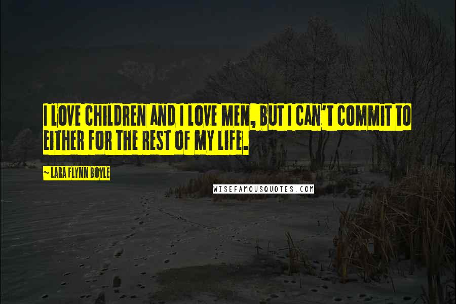 Lara Flynn Boyle Quotes: I love children and I love men, but I can't commit to either for the rest of my life.