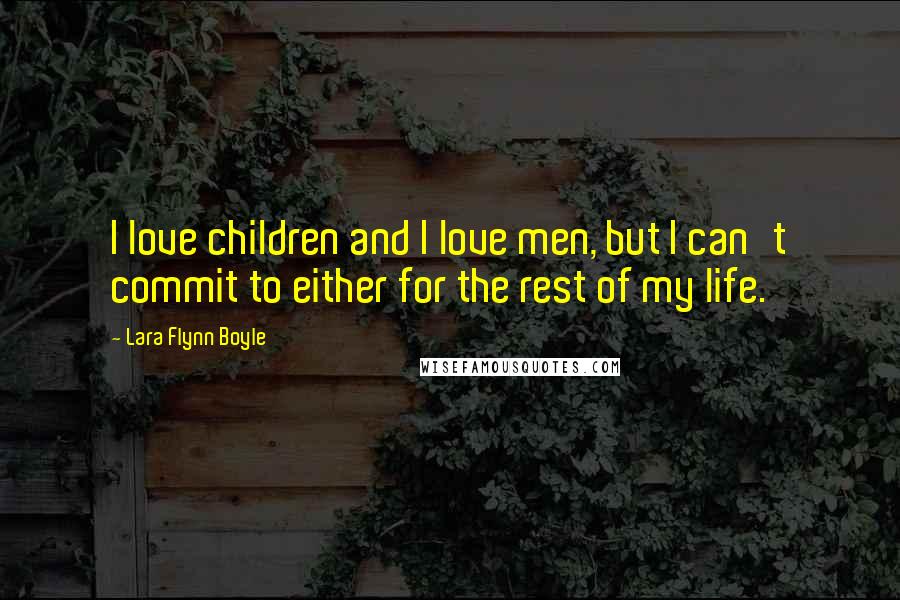 Lara Flynn Boyle Quotes: I love children and I love men, but I can't commit to either for the rest of my life.