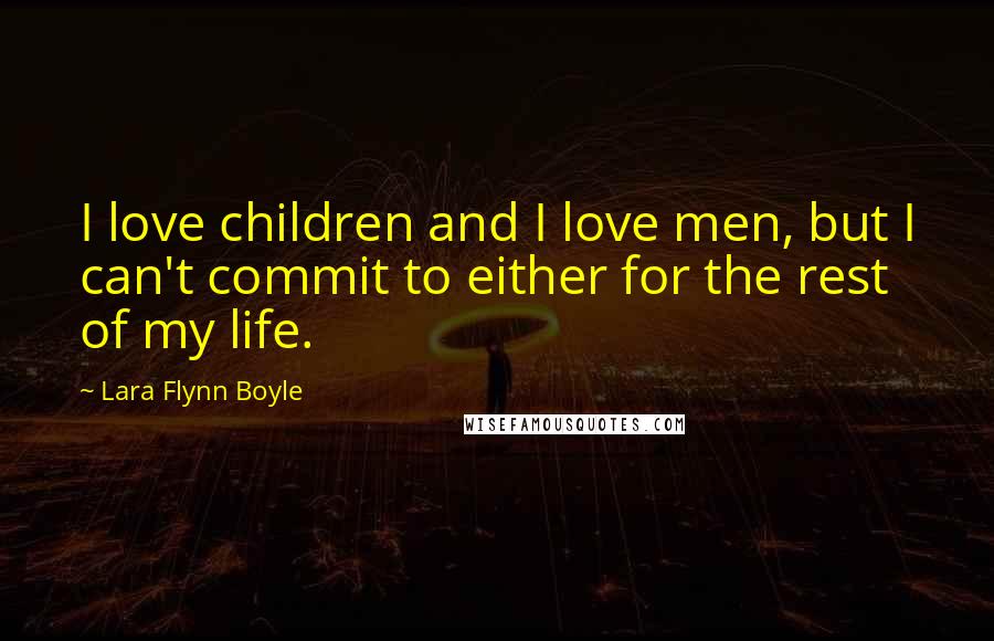 Lara Flynn Boyle Quotes: I love children and I love men, but I can't commit to either for the rest of my life.