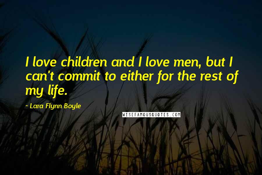 Lara Flynn Boyle Quotes: I love children and I love men, but I can't commit to either for the rest of my life.