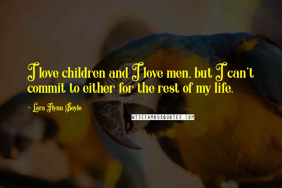 Lara Flynn Boyle Quotes: I love children and I love men, but I can't commit to either for the rest of my life.