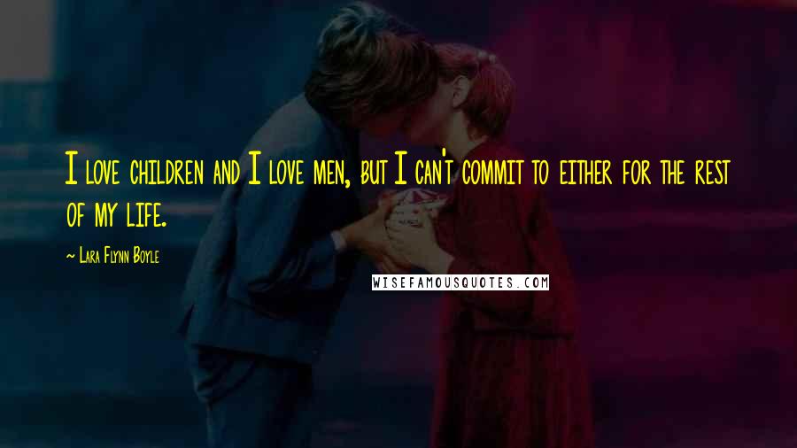 Lara Flynn Boyle Quotes: I love children and I love men, but I can't commit to either for the rest of my life.