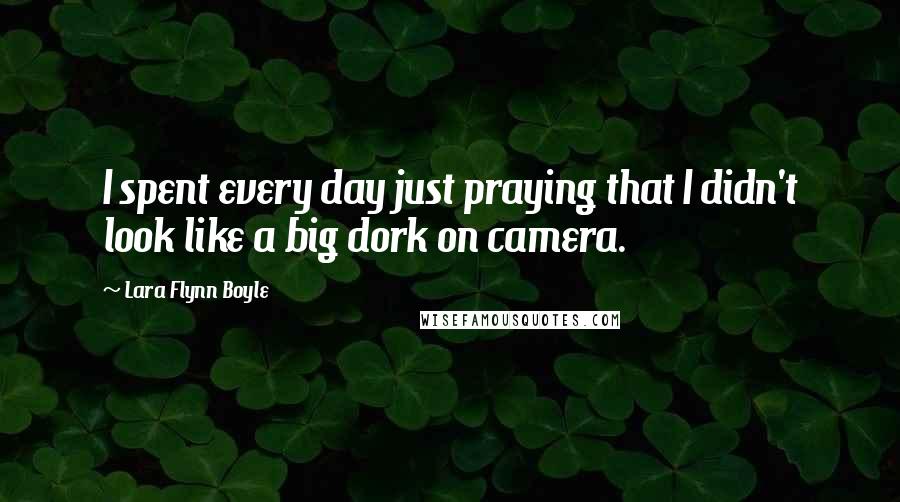 Lara Flynn Boyle Quotes: I spent every day just praying that I didn't look like a big dork on camera.