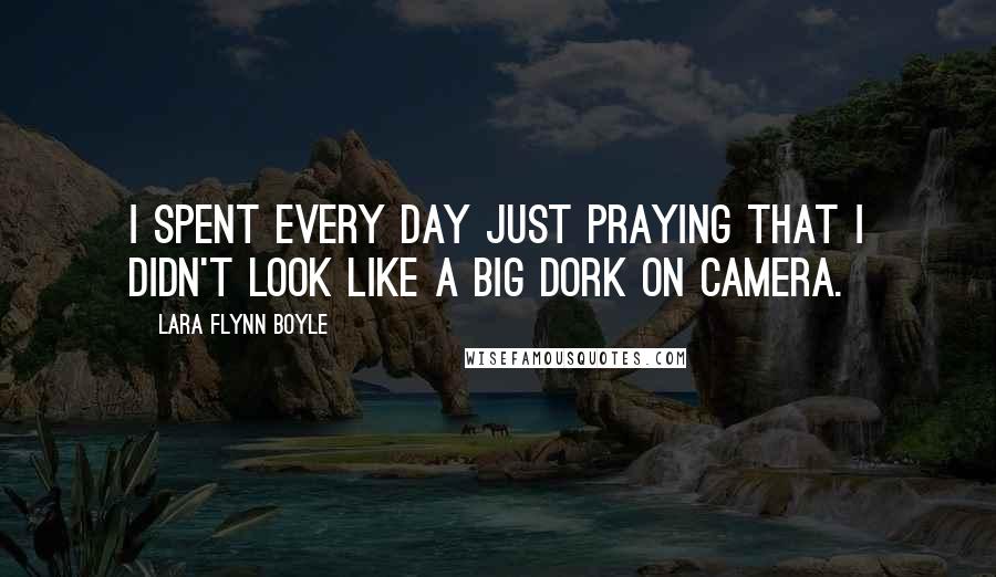 Lara Flynn Boyle Quotes: I spent every day just praying that I didn't look like a big dork on camera.