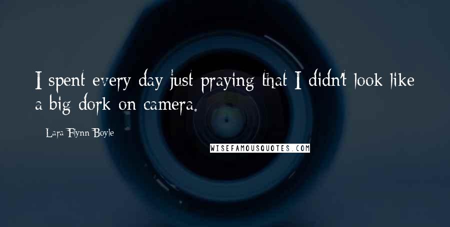 Lara Flynn Boyle Quotes: I spent every day just praying that I didn't look like a big dork on camera.