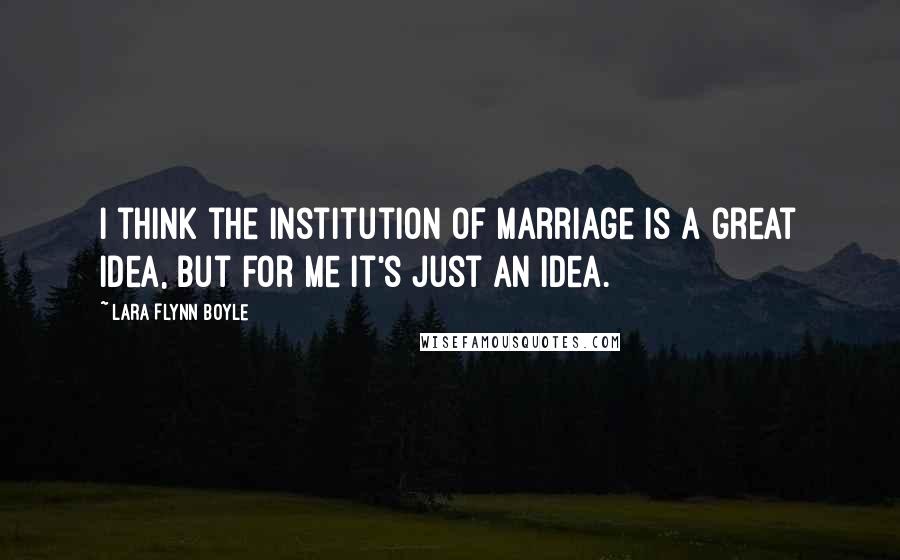 Lara Flynn Boyle Quotes: I think the institution of marriage is a great idea, but for me it's just an idea.