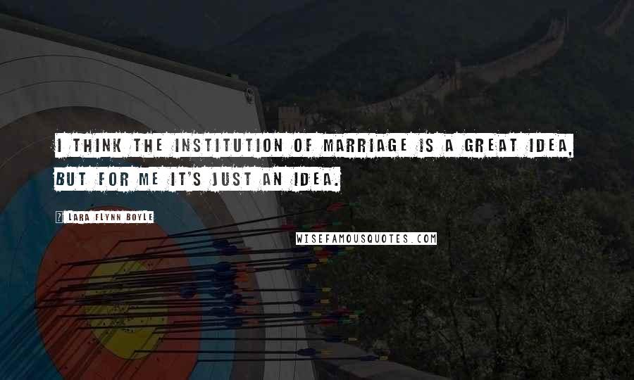 Lara Flynn Boyle Quotes: I think the institution of marriage is a great idea, but for me it's just an idea.