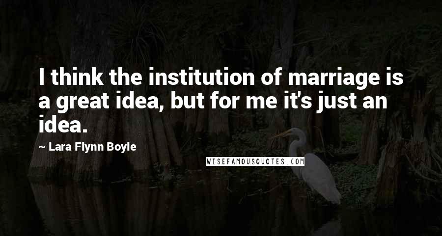 Lara Flynn Boyle Quotes: I think the institution of marriage is a great idea, but for me it's just an idea.