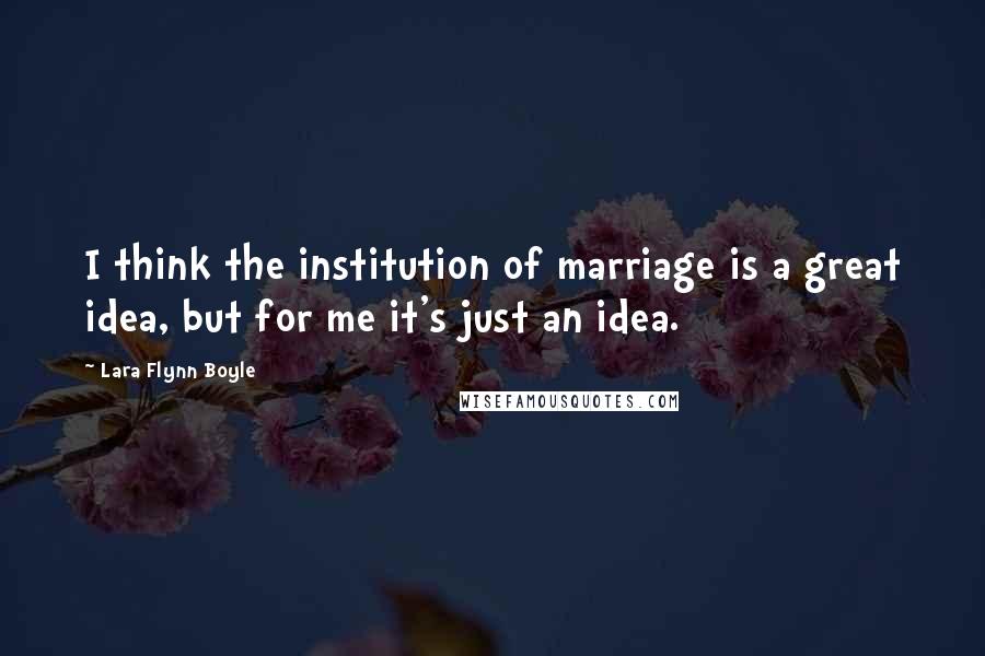 Lara Flynn Boyle Quotes: I think the institution of marriage is a great idea, but for me it's just an idea.