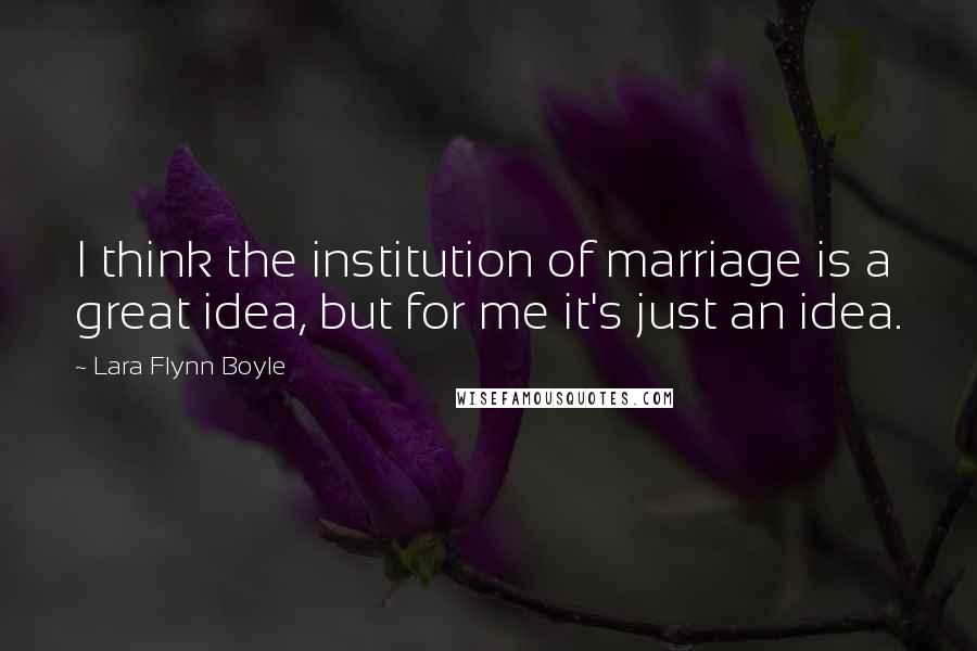 Lara Flynn Boyle Quotes: I think the institution of marriage is a great idea, but for me it's just an idea.