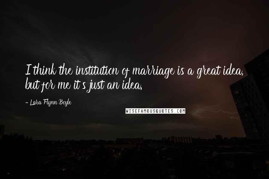 Lara Flynn Boyle Quotes: I think the institution of marriage is a great idea, but for me it's just an idea.