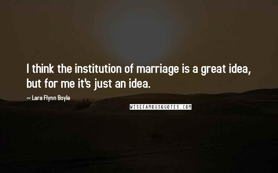 Lara Flynn Boyle Quotes: I think the institution of marriage is a great idea, but for me it's just an idea.