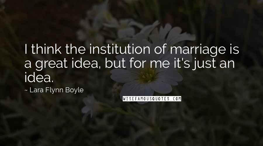 Lara Flynn Boyle Quotes: I think the institution of marriage is a great idea, but for me it's just an idea.