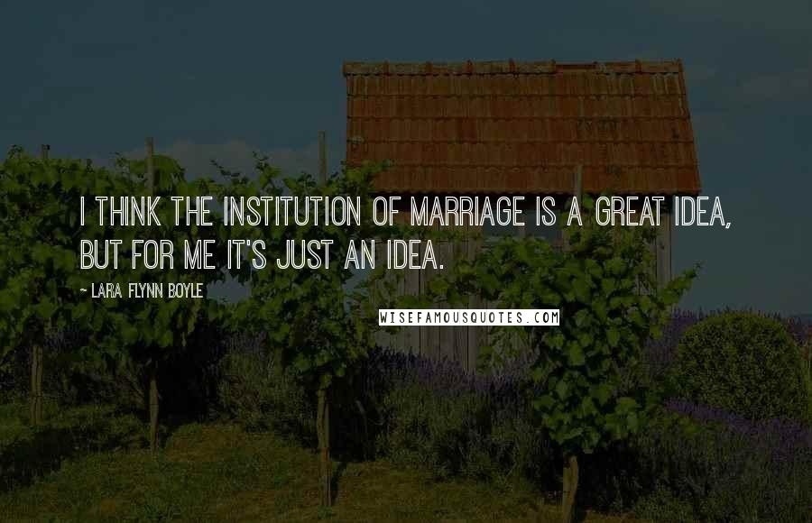 Lara Flynn Boyle Quotes: I think the institution of marriage is a great idea, but for me it's just an idea.