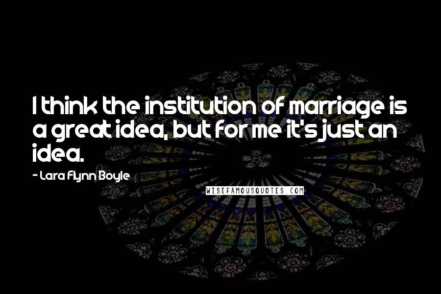 Lara Flynn Boyle Quotes: I think the institution of marriage is a great idea, but for me it's just an idea.