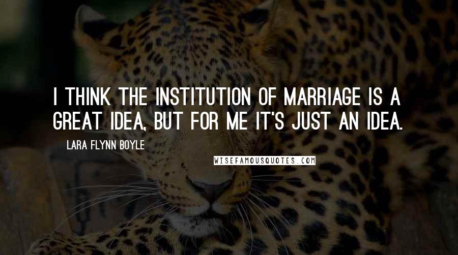 Lara Flynn Boyle Quotes: I think the institution of marriage is a great idea, but for me it's just an idea.