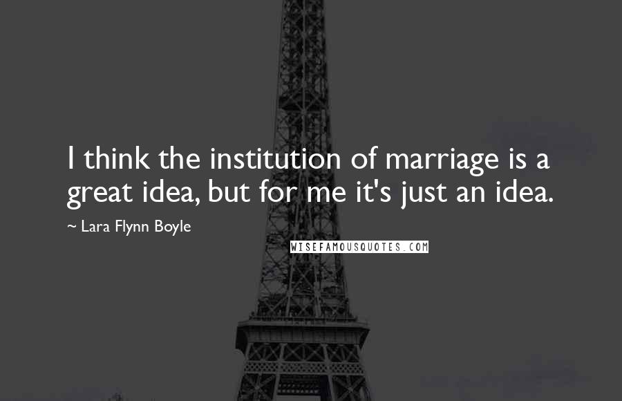 Lara Flynn Boyle Quotes: I think the institution of marriage is a great idea, but for me it's just an idea.
