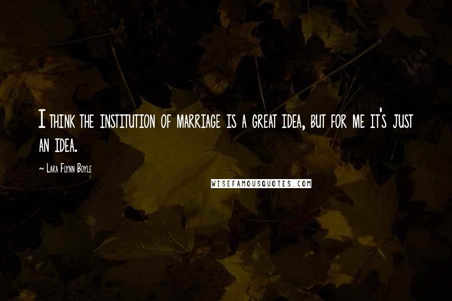 Lara Flynn Boyle Quotes: I think the institution of marriage is a great idea, but for me it's just an idea.