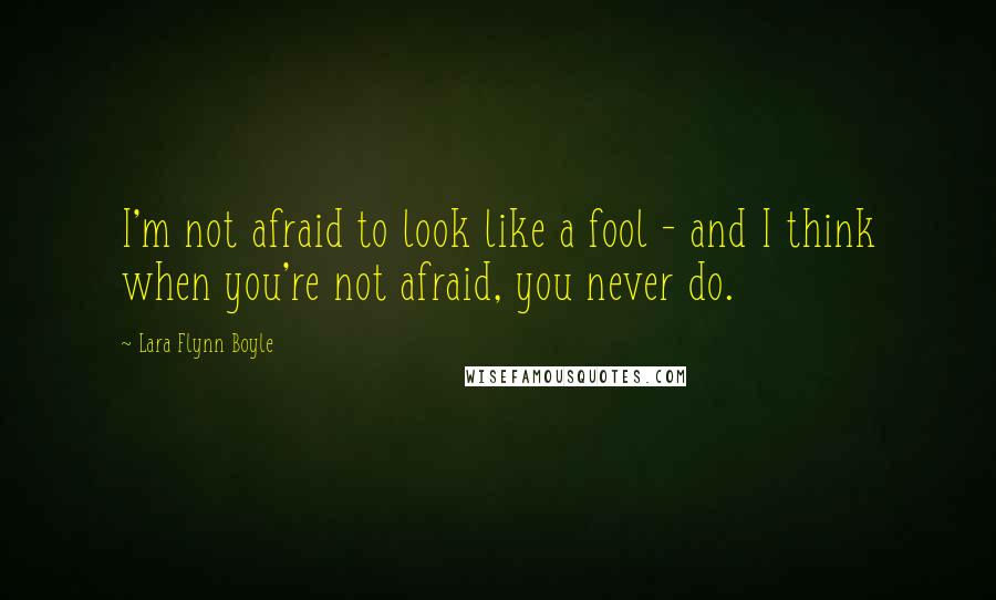 Lara Flynn Boyle Quotes: I'm not afraid to look like a fool - and I think when you're not afraid, you never do.