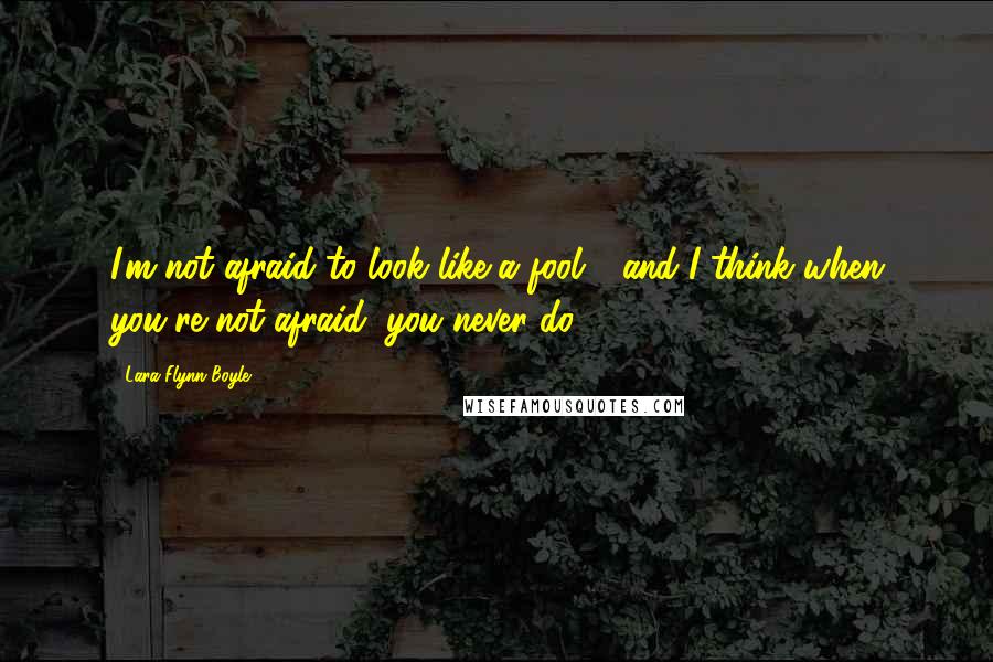 Lara Flynn Boyle Quotes: I'm not afraid to look like a fool - and I think when you're not afraid, you never do.