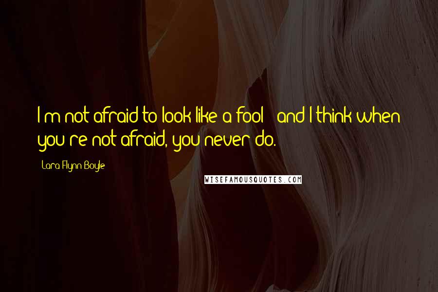 Lara Flynn Boyle Quotes: I'm not afraid to look like a fool - and I think when you're not afraid, you never do.