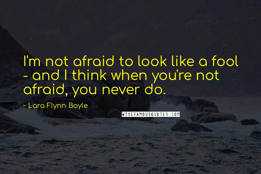 Lara Flynn Boyle Quotes: I'm not afraid to look like a fool - and I think when you're not afraid, you never do.