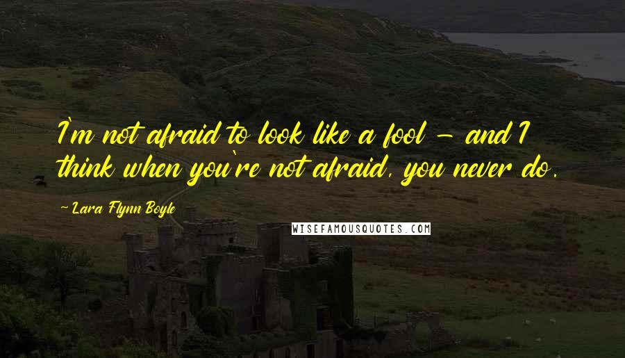 Lara Flynn Boyle Quotes: I'm not afraid to look like a fool - and I think when you're not afraid, you never do.