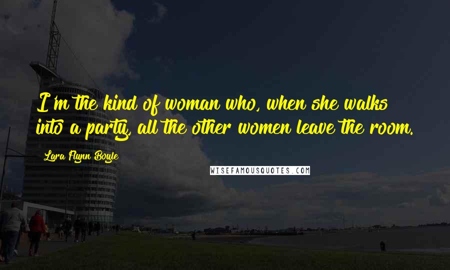 Lara Flynn Boyle Quotes: I'm the kind of woman who, when she walks into a party, all the other women leave the room.