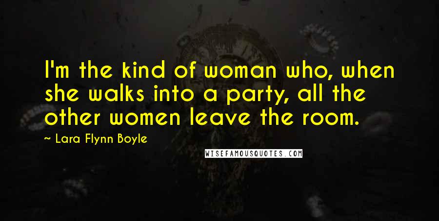 Lara Flynn Boyle Quotes: I'm the kind of woman who, when she walks into a party, all the other women leave the room.