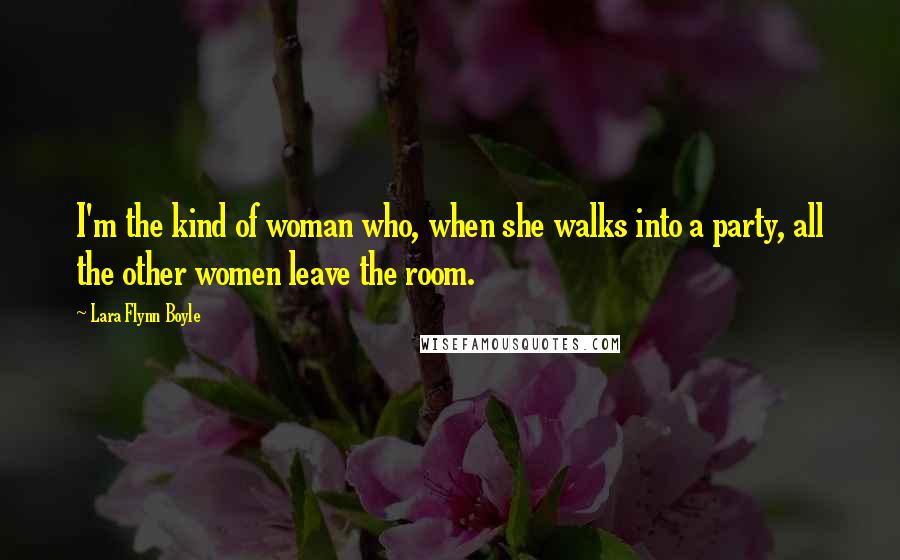 Lara Flynn Boyle Quotes: I'm the kind of woman who, when she walks into a party, all the other women leave the room.