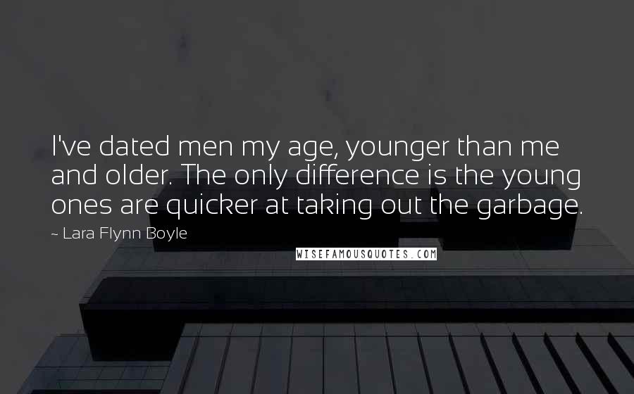 Lara Flynn Boyle Quotes: I've dated men my age, younger than me and older. The only difference is the young ones are quicker at taking out the garbage.