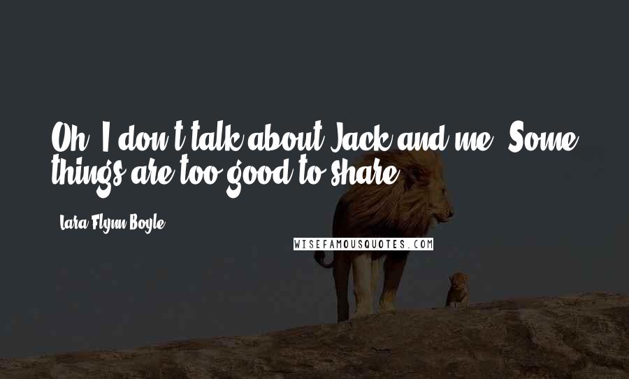 Lara Flynn Boyle Quotes: Oh, I don't talk about Jack and me. Some things are too good to share.