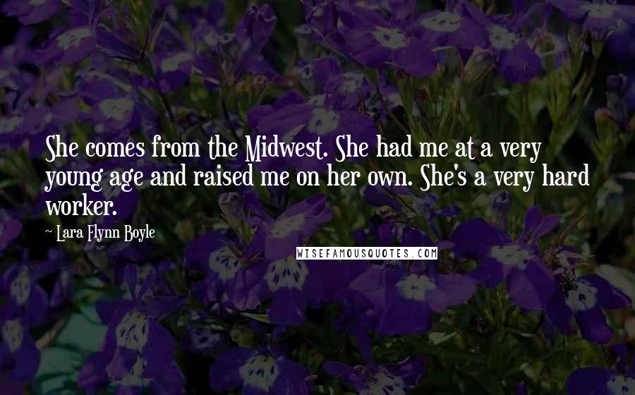 Lara Flynn Boyle Quotes: She comes from the Midwest. She had me at a very young age and raised me on her own. She's a very hard worker.