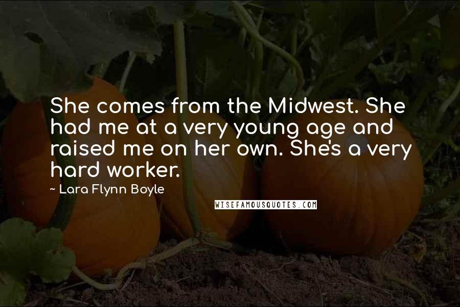 Lara Flynn Boyle Quotes: She comes from the Midwest. She had me at a very young age and raised me on her own. She's a very hard worker.