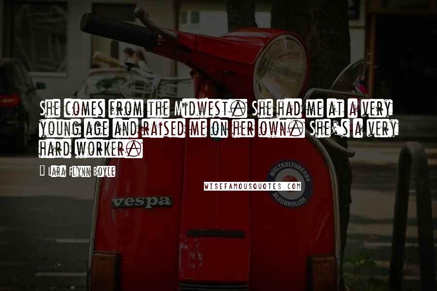 Lara Flynn Boyle Quotes: She comes from the Midwest. She had me at a very young age and raised me on her own. She's a very hard worker.