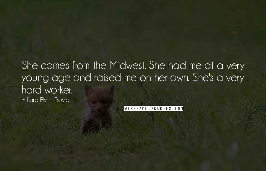 Lara Flynn Boyle Quotes: She comes from the Midwest. She had me at a very young age and raised me on her own. She's a very hard worker.