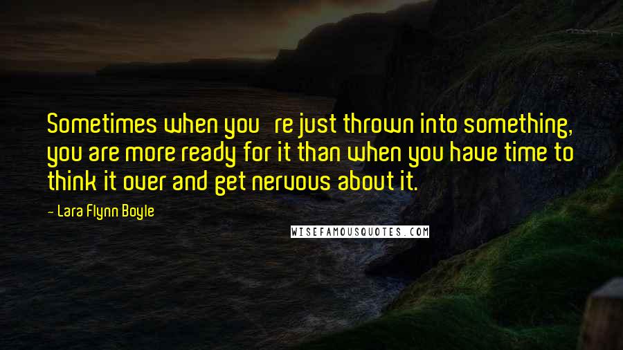 Lara Flynn Boyle Quotes: Sometimes when you're just thrown into something, you are more ready for it than when you have time to think it over and get nervous about it.