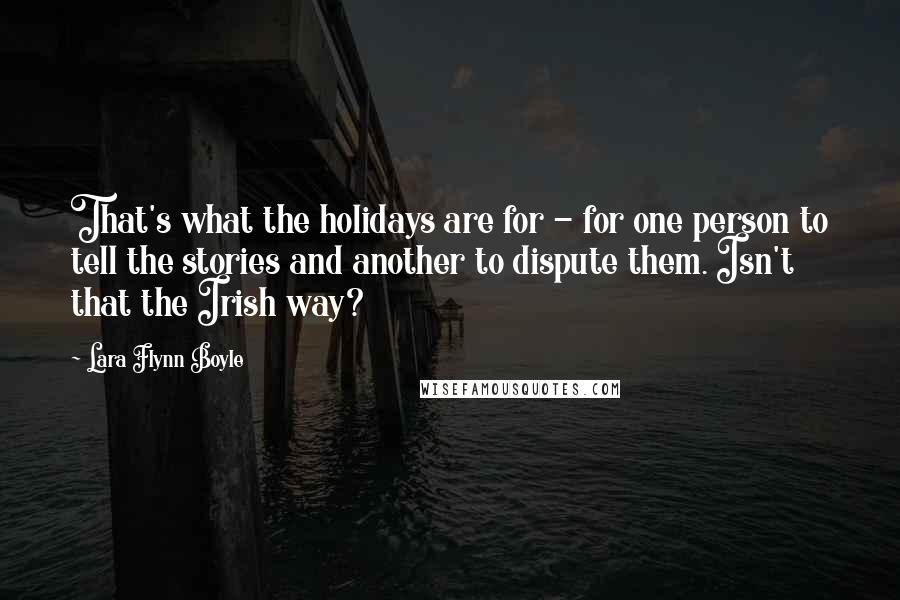 Lara Flynn Boyle Quotes: That's what the holidays are for - for one person to tell the stories and another to dispute them. Isn't that the Irish way?