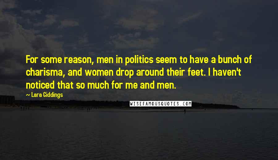 Lara Giddings Quotes: For some reason, men in politics seem to have a bunch of charisma, and women drop around their feet. I haven't noticed that so much for me and men.