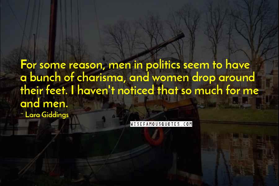 Lara Giddings Quotes: For some reason, men in politics seem to have a bunch of charisma, and women drop around their feet. I haven't noticed that so much for me and men.