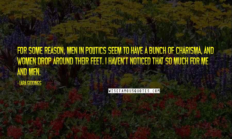 Lara Giddings Quotes: For some reason, men in politics seem to have a bunch of charisma, and women drop around their feet. I haven't noticed that so much for me and men.