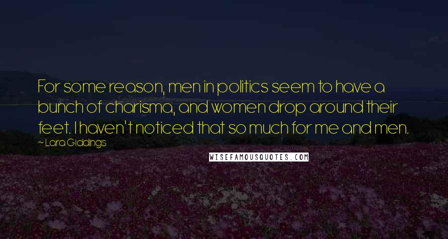 Lara Giddings Quotes: For some reason, men in politics seem to have a bunch of charisma, and women drop around their feet. I haven't noticed that so much for me and men.