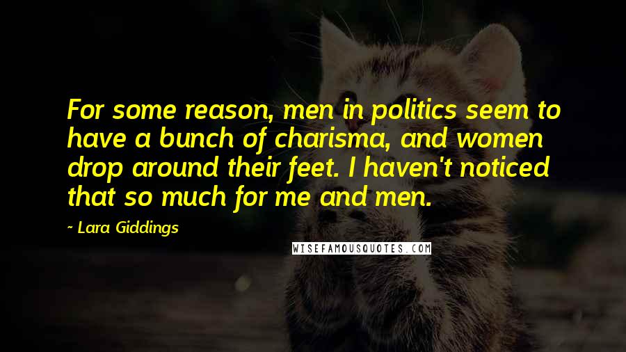 Lara Giddings Quotes: For some reason, men in politics seem to have a bunch of charisma, and women drop around their feet. I haven't noticed that so much for me and men.