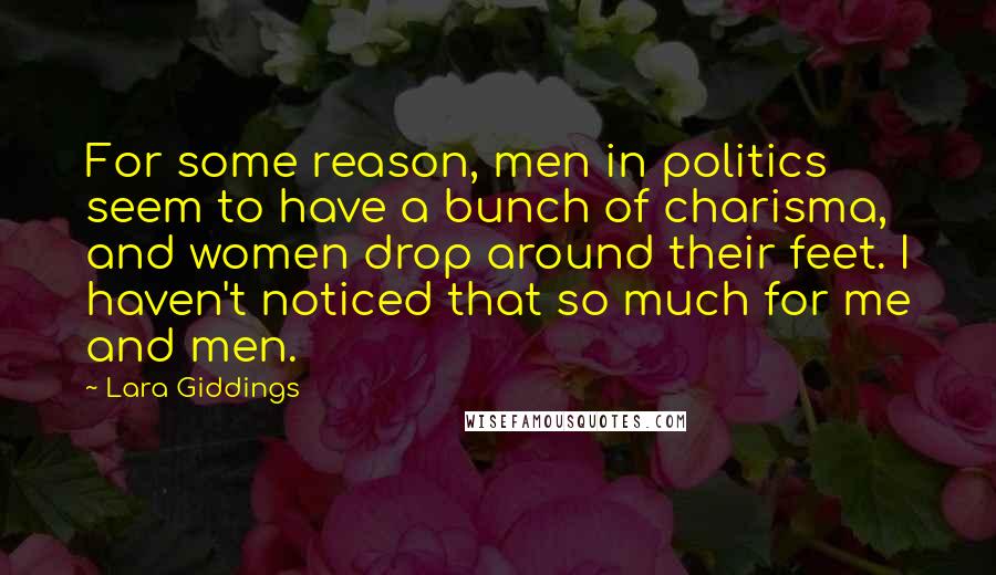 Lara Giddings Quotes: For some reason, men in politics seem to have a bunch of charisma, and women drop around their feet. I haven't noticed that so much for me and men.