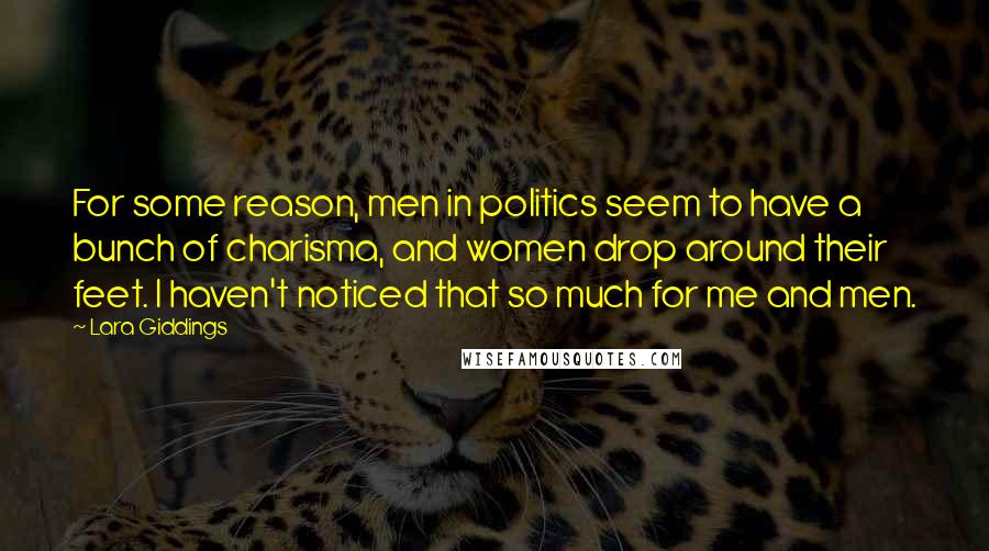 Lara Giddings Quotes: For some reason, men in politics seem to have a bunch of charisma, and women drop around their feet. I haven't noticed that so much for me and men.