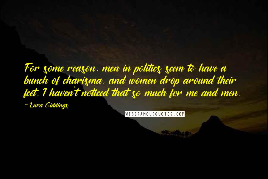 Lara Giddings Quotes: For some reason, men in politics seem to have a bunch of charisma, and women drop around their feet. I haven't noticed that so much for me and men.