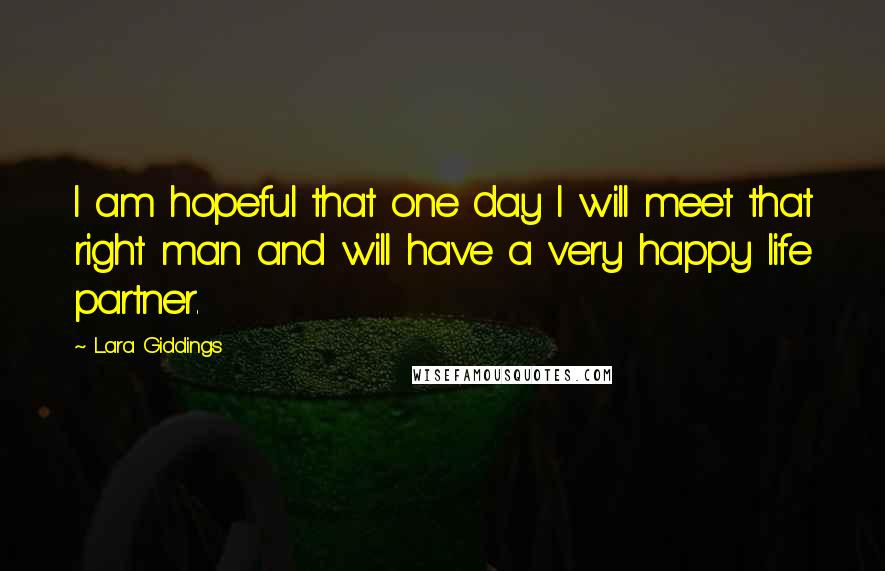 Lara Giddings Quotes: I am hopeful that one day I will meet that right man and will have a very happy life partner.