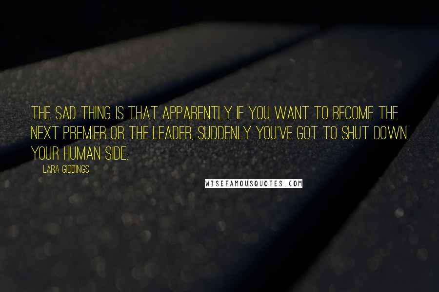 Lara Giddings Quotes: The sad thing is that apparently if you want to become the next Premier or the leader, suddenly you've got to shut down your human side.