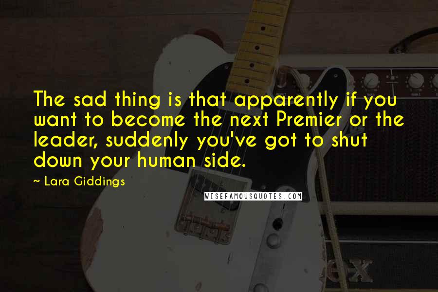 Lara Giddings Quotes: The sad thing is that apparently if you want to become the next Premier or the leader, suddenly you've got to shut down your human side.